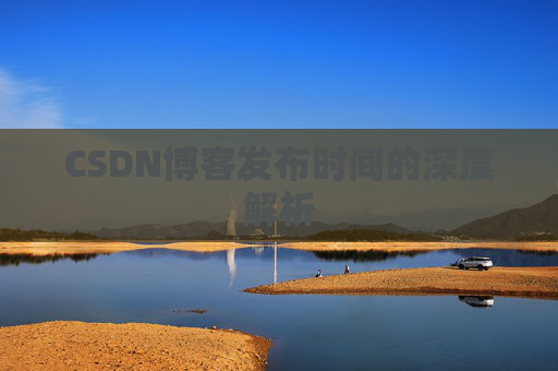 CSDN博客发布时间的深度解析 CSDN博客发布时间的深度解析